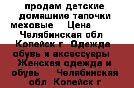 продам детские домашние тапочки(меховые) › Цена ­ 100 - Челябинская обл., Копейск г. Одежда, обувь и аксессуары » Женская одежда и обувь   . Челябинская обл.,Копейск г.